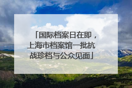 国际档案日在即，上海市档案馆一批抗战珍档与公众见面